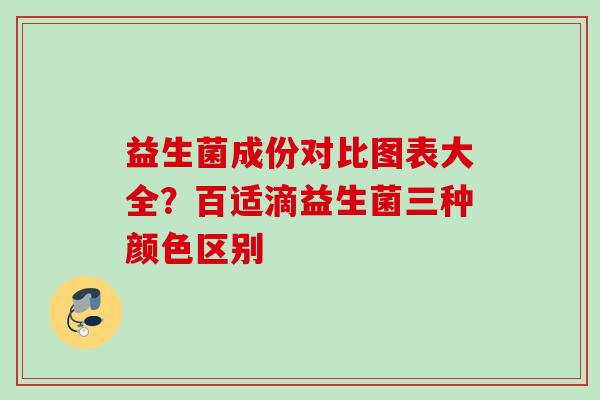 益生菌成份对比图表大全？百适滴益生菌三种颜色区别