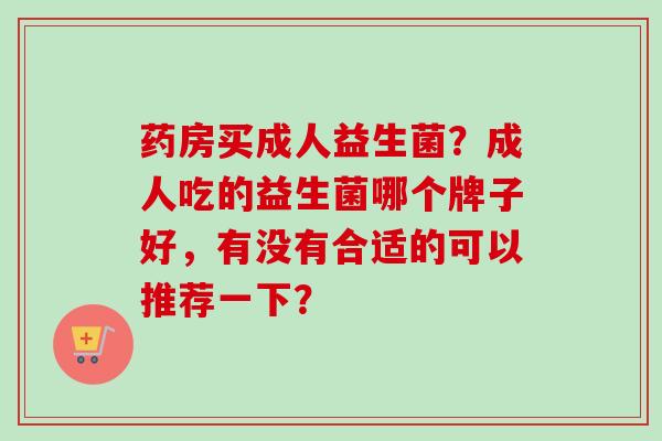 药房买成人益生菌？成人吃的益生菌哪个牌子好，有没有合适的可以推荐一下？