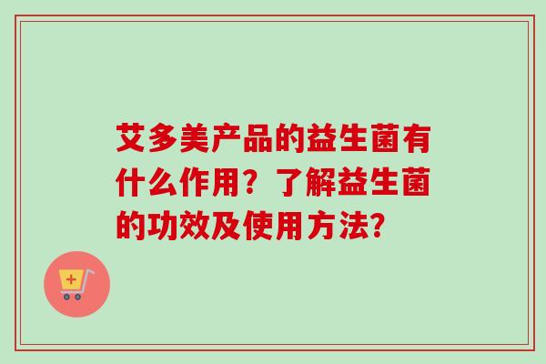 艾多美产品的益生菌有什么作用？了解益生菌的功效及使用方法？