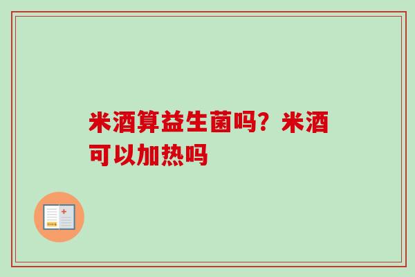 米酒算益生菌吗？米酒可以加热吗