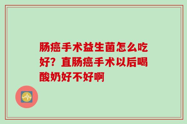 肠手术益生菌怎么吃好？直肠手术以后喝酸奶好不好啊