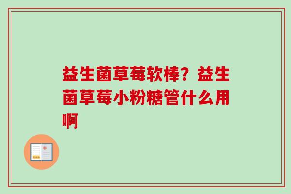益生菌草莓软棒？益生菌草莓小粉糖管什么用啊