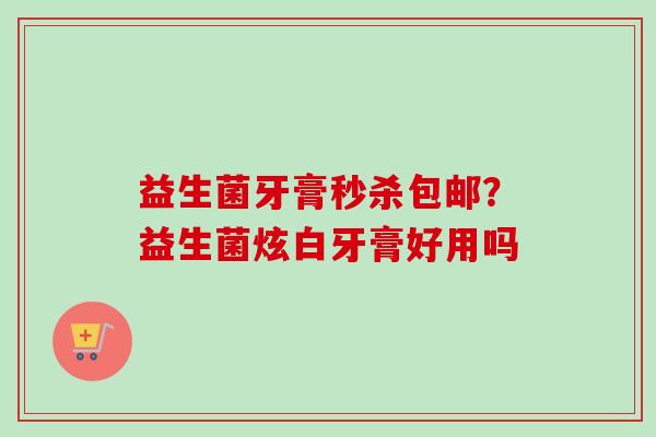 益生菌牙膏秒杀包邮？益生菌炫白牙膏好用吗