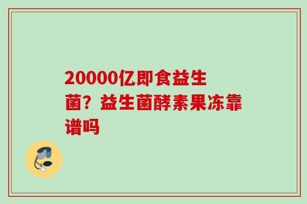20000亿即食益生菌？益生菌酵素果冻靠谱吗