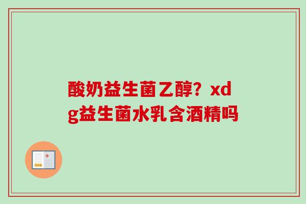 酸奶益生菌乙醇？xdg益生菌水乳含酒精吗