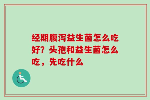 经期益生菌怎么吃好？头孢和益生菌怎么吃，先吃什么