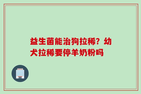 益生菌能狗拉稀？幼犬拉稀要停羊奶粉吗