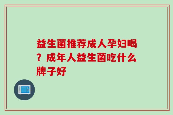 益生菌推荐成人孕妇喝？成年人益生菌吃什么牌子好