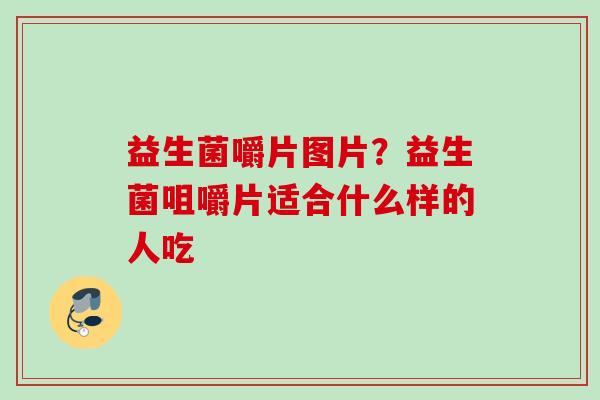 益生菌嚼片图片？益生菌咀嚼片适合什么样的人吃