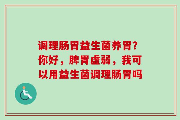 调理肠胃益生菌养胃？你好，脾胃虚弱，我可以用益生菌调理肠胃吗