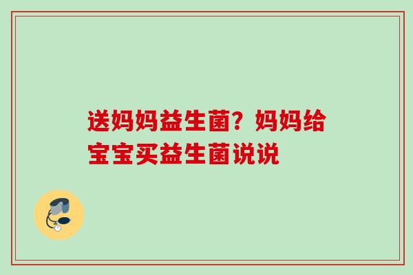 送妈妈益生菌？妈妈给宝宝买益生菌说说
