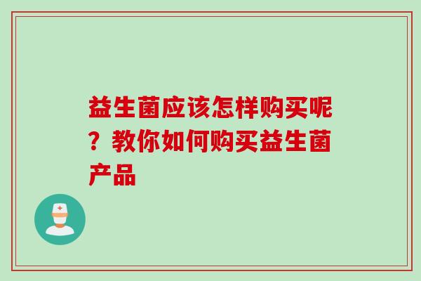 益生菌应该怎样购买呢？教你如何购买益生菌产品