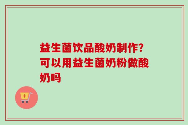 益生菌饮品酸奶制作？可以用益生菌奶粉做酸奶吗