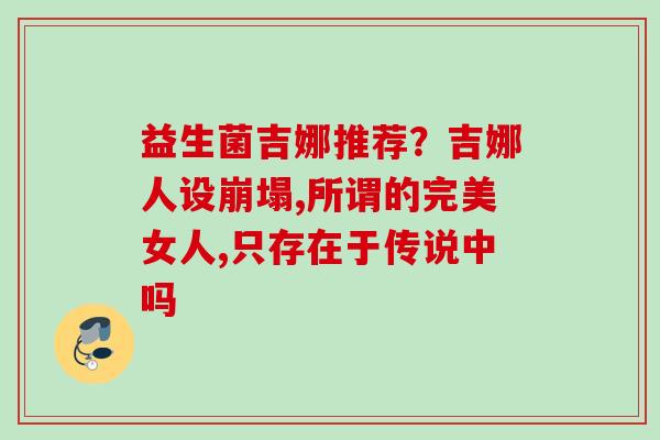 益生菌吉娜推荐？吉娜人设崩塌,所谓的完美女人,只存在于传说中吗