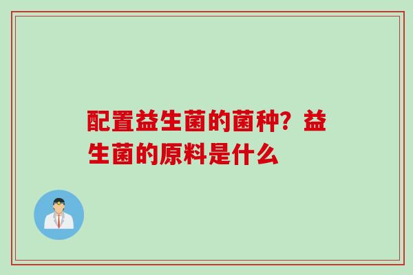 配置益生菌的菌种？益生菌的原料是什么