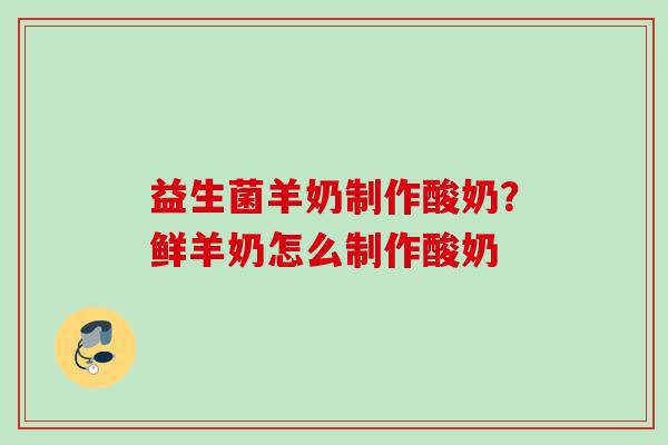 益生菌羊奶制作酸奶？鲜羊奶怎么制作酸奶