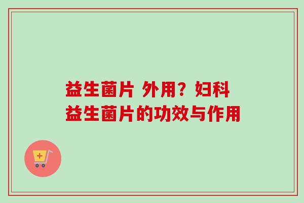 益生菌片 外用？益生菌片的功效与作用