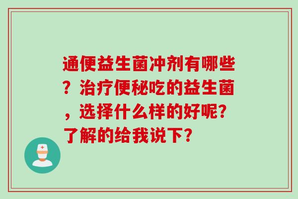 通便益生菌冲剂有哪些?吃的益生菌,选择什么样的好呢?了解的给我说下? 通便益生菌冲剂有哪些?吃的益生菌,选择什么样的好呢?了解的给我说下?