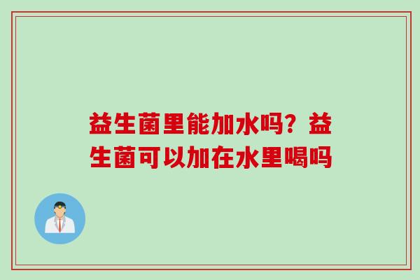 益生菌里能加水吗？益生菌可以加在水里喝吗