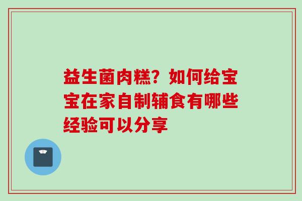 益生菌肉糕？如何给宝宝在家自制辅食有哪些经验可以分享