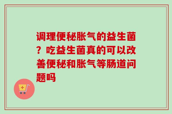 调理的益生菌？吃益生菌真的可以改善和等肠道问题吗