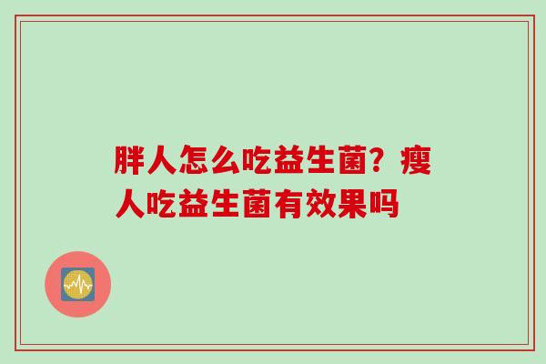 胖人怎么吃益生菌？瘦人吃益生菌有效果吗