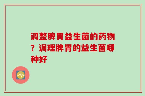 调整脾胃益生菌的?调理脾胃的益生菌哪种好 调整脾胃益生菌的?调理脾胃的益生菌哪种好