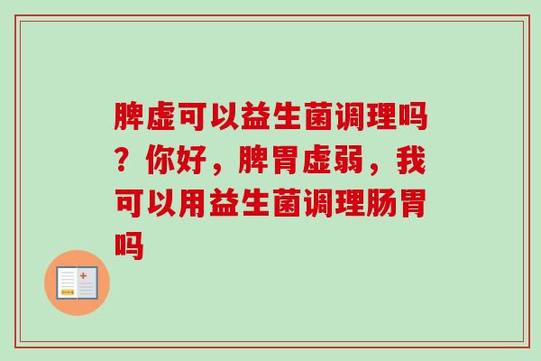 脾虚可以益生菌调理吗？你好，脾胃虚弱，我可以用益生菌调理肠胃吗
