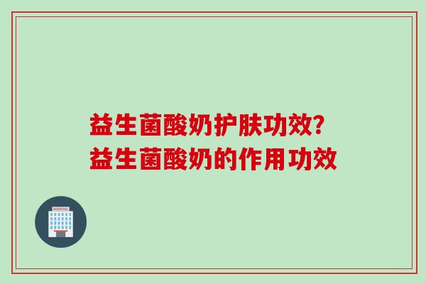 益生菌酸奶护肤功效?益生菌酸奶的作用功效 益生菌酸奶护肤功效?益生菌酸奶的作用功效