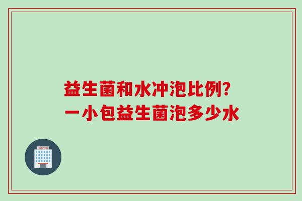 益生菌和水冲泡比例？一小包益生菌泡多少水
