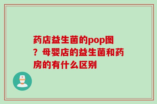 药店益生菌的pop图？母婴店的益生菌和药房的有什么区别