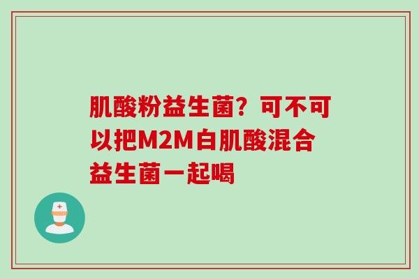 肌酸粉益生菌？可不可以把M2M白肌酸混合益生菌一起喝