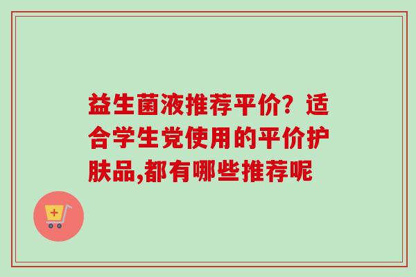 益生菌液推荐平价？适合学生党使用的平价护肤品,都有哪些推荐呢