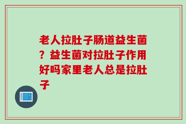 老人拉肚子肠道益生菌?益生菌对拉肚子作用好吗家里老人总是拉肚子 老人拉肚子肠道益生菌?益生菌对拉肚子作用好吗家里老人总是拉肚子