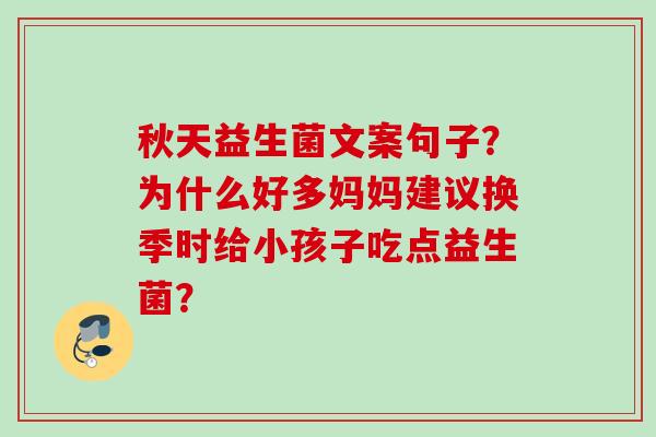 秋天益生菌文案句子?为什么好多妈妈建议换季时给小孩子吃点益生菌? 秋天益生菌文案句子?为什么好多妈妈建议换季时给小孩子吃点益生菌?