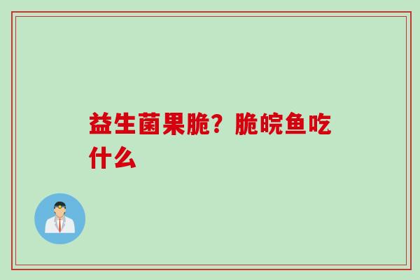 益生菌果脆?脆皖鱼吃什么 益生菌果脆?脆皖鱼吃什么