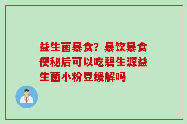 益生菌暴食?暴饮暴食后可以吃碧生源益生菌小粉豆缓解吗 益生菌暴食?暴饮暴食后可以吃碧生源益生菌小粉豆缓解吗