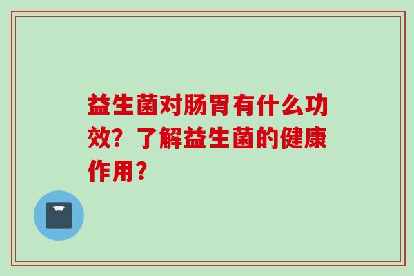 益生菌对肠胃有什么功效？了解益生菌的健康作用？
