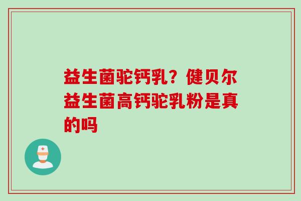 益生菌驼钙乳？健贝尔益生菌高钙驼乳粉是真的吗