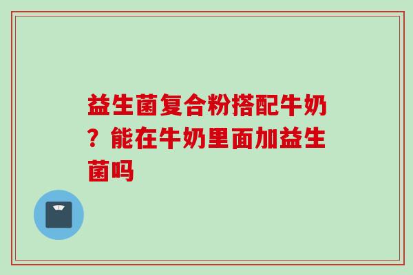 益生菌复合粉搭配牛奶?能在牛奶里面加益生菌吗 益生菌复合粉搭配牛奶?能在牛奶里面加益生菌吗