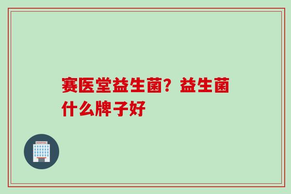 赛医堂益生菌？益生菌什么牌子好