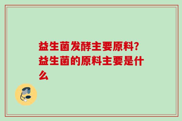 益生菌发酵主要原料？益生菌的原料主要是什么
