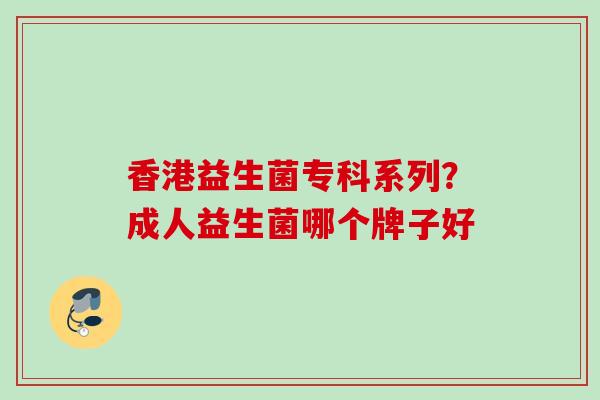 香港益生菌专科系列？成人益生菌哪个牌子好