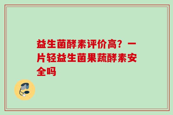 益生菌酵素评价高?一片轻益生菌果蔬酵素安全吗 益生菌酵素评价高?一片轻益生菌果蔬酵素安全吗