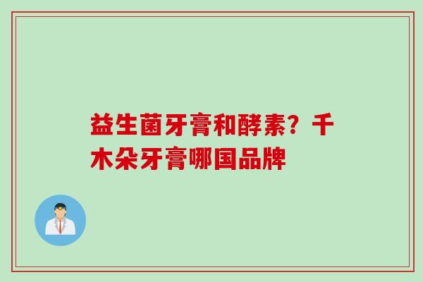 益生菌牙膏和酵素？千木朵牙膏哪国品牌