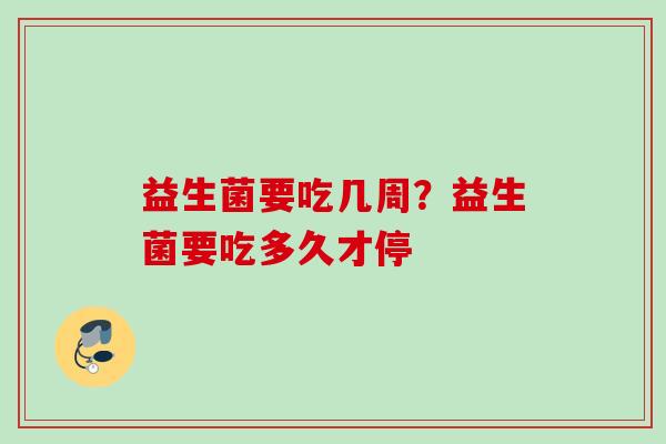 益生菌要吃几周？益生菌要吃多久才停