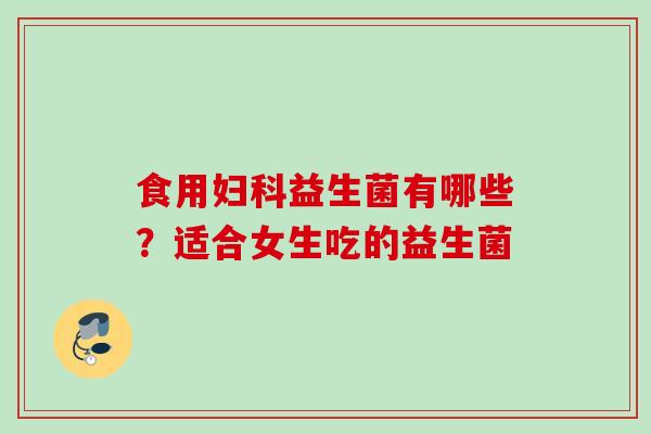 食用益生菌有哪些？适合女生吃的益生菌