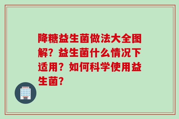 降糖益生菌做法大全图解？益生菌什么情况下适用？如何科学使用益生菌？