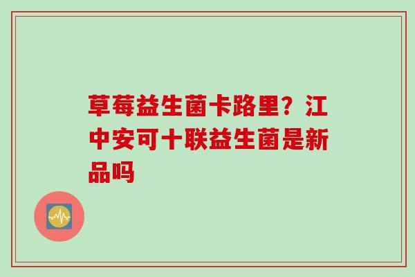 草莓益生菌卡路里？江中安可十联益生菌是新品吗