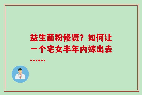 益生菌粉修贤？如何让一个宅女半年内嫁出去……